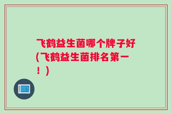 飞鹤益生菌哪个牌子好(飞鹤益生菌排名第一！)