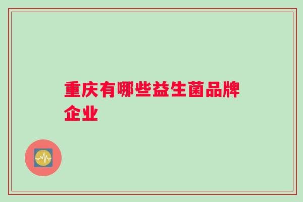 重庆有哪些益生菌品牌企业 重庆有哪些益生菌品牌企业