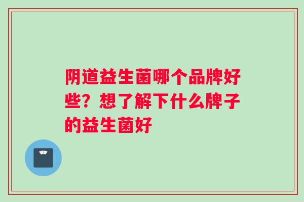 阴道益生菌哪个品牌好些？想了解下什么牌子的益生菌好
