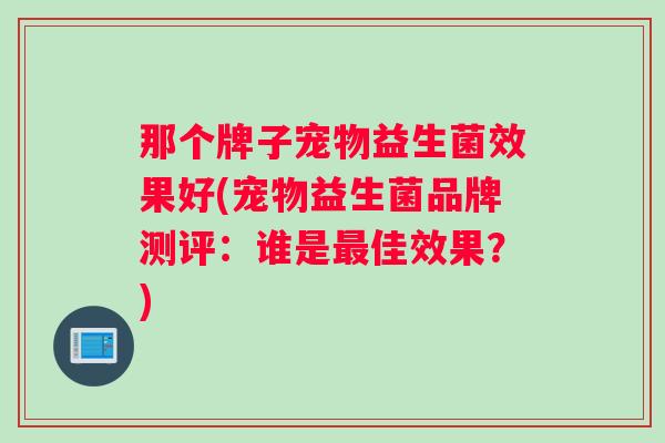 那个牌子宠物益生菌效果好(宠物益生菌品牌测评：谁是佳效果？)