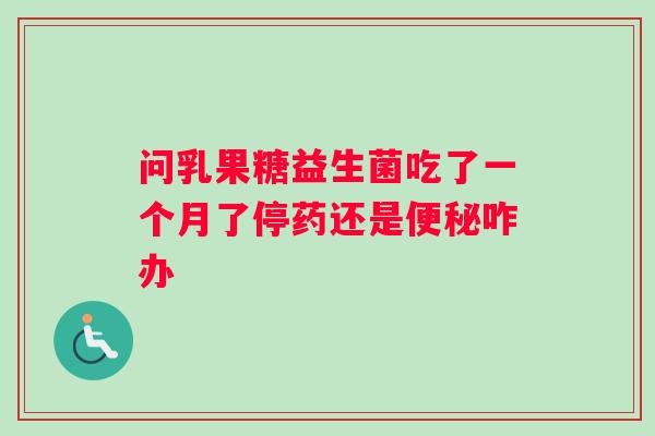 问乳果糖益生菌吃了一个月了停药还是便秘咋办