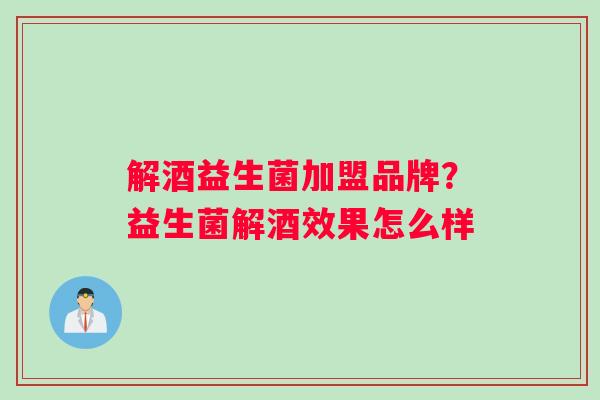 解酒益生菌加盟品牌？益生菌解酒效果怎么样