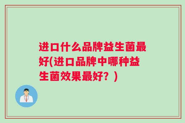 进口什么品牌益生菌好(进口品牌中哪种益生菌效果好？)