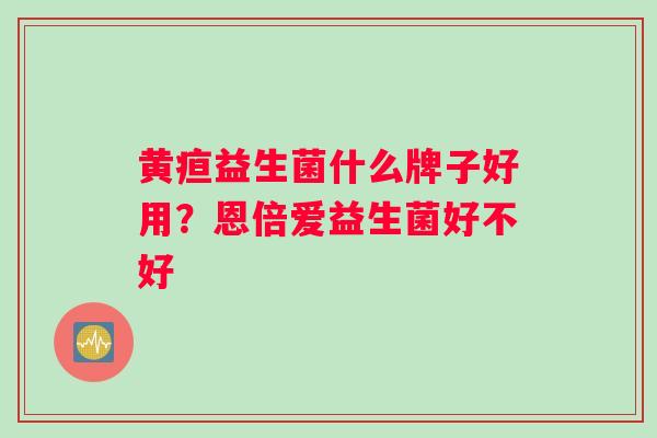 黄疸益生菌什么牌子好用？恩倍爱益生菌好不好
