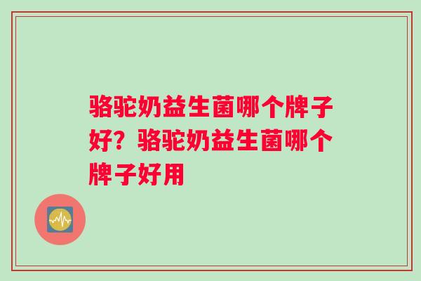骆驼奶益生菌哪个牌子好？骆驼奶益生菌哪个牌子好用