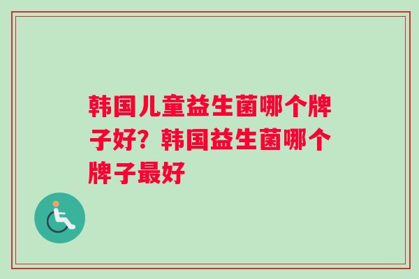 韩国儿童益生菌哪个牌子好？韩国益生菌哪个牌子好