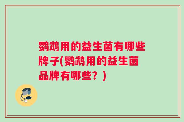 鹦鹉用的益生菌有哪些牌子(鹦鹉用的益生菌品牌有哪些?) 鹦鹉用的益生菌有哪些牌子(鹦鹉用的益生菌品牌有哪些?)