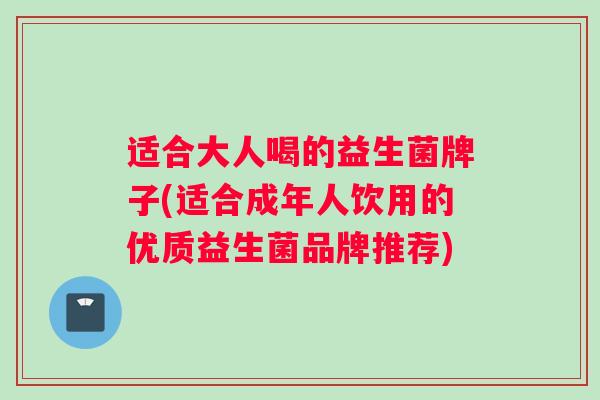 适合大人喝的益生菌牌子(适合成年人饮用的优质益生菌品牌推荐) 适合大人喝的益生菌牌子(适合成年人饮用的优质益生菌品牌推荐)