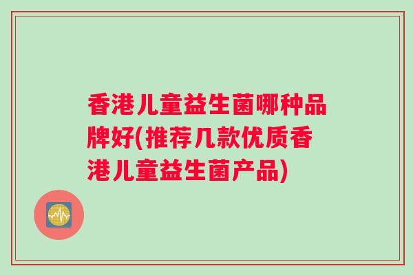 香港儿童益生菌哪种品牌好(推荐几款优质香港儿童益生菌产品)