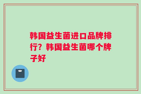 韩国益生菌进口品牌排行？韩国益生菌哪个牌子好