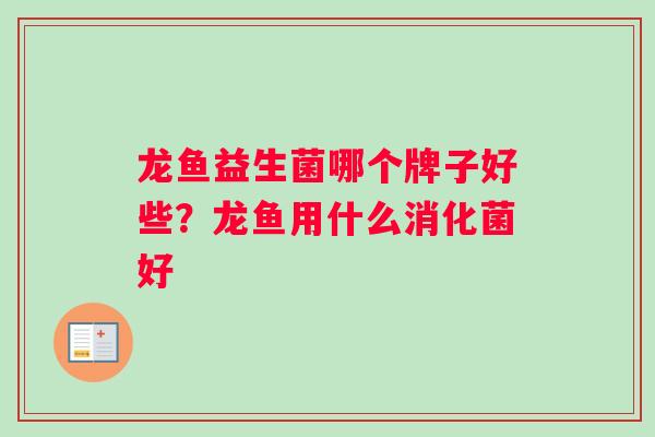 龙鱼益生菌哪个牌子好些？龙鱼用什么消化菌好