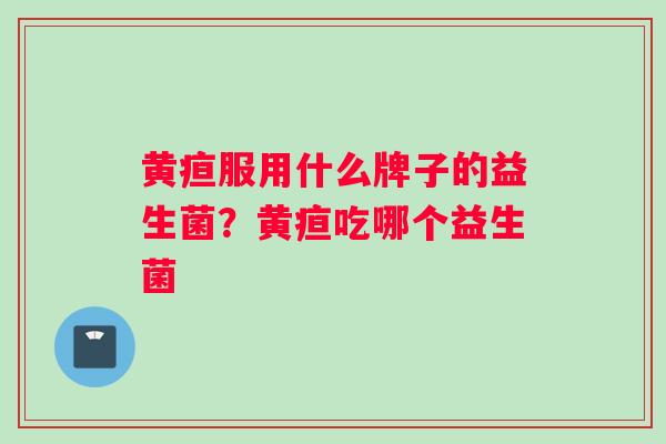黄疸服用什么牌子的益生菌？黄疸吃哪个益生菌
