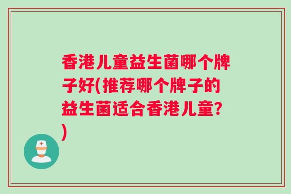 香港儿童益生菌哪个牌子好(推荐哪个牌子的益生菌适合香港儿童？)