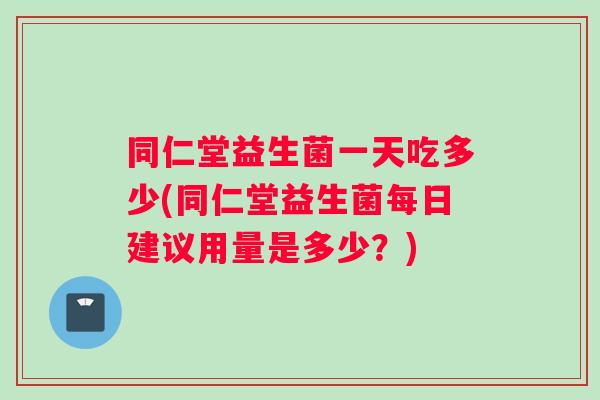 同仁堂益生菌一天吃多少(同仁堂益生菌每日建议用量是多少？)