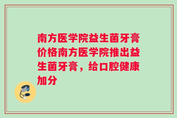 南方医学院益生菌牙膏价格南方医学院推出益生菌牙膏，给口腔健康加分