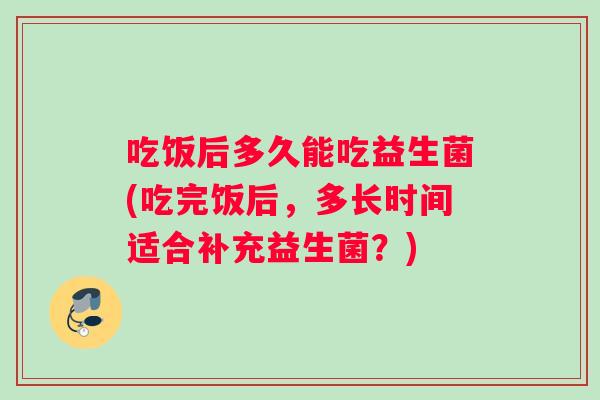 吃饭后多久能吃益生菌(吃完饭后，多长时间适合补充益生菌？)