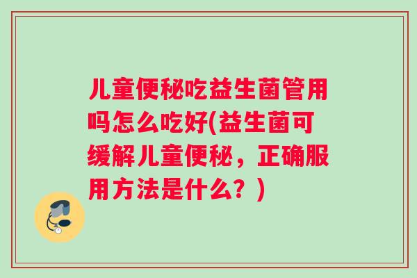 儿童吃益生菌管用吗怎么吃好(益生菌可缓解儿童，正确服用方法是什么？)