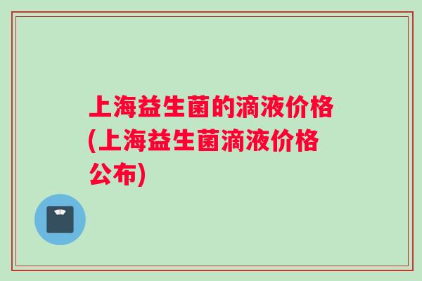 上海益生菌的滴液价格(上海益生菌滴液价格公布)