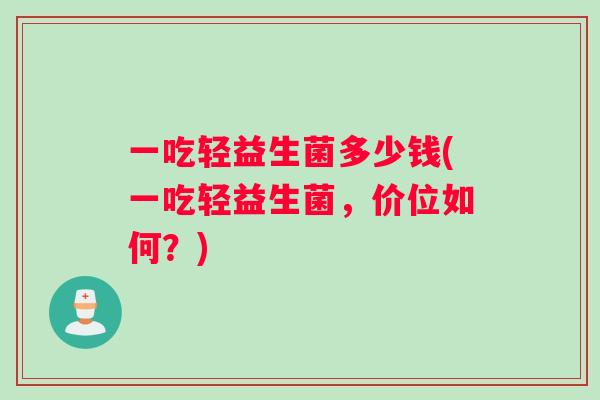 一吃轻益生菌多少钱(一吃轻益生菌，价位如何？)