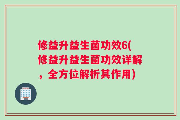 修益升益生菌功效6(修益升益生菌功效详解，全方位解析其作用)