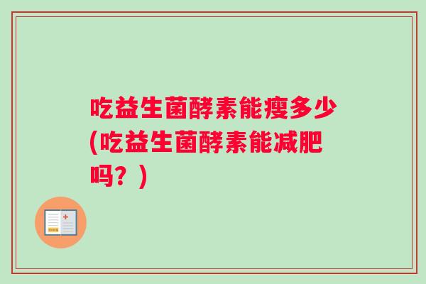 吃益生菌酵素能瘦多少(吃益生菌酵素能吗？)