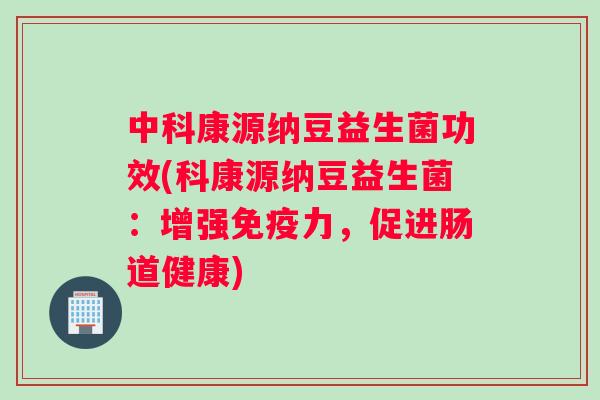 中科康源纳豆益生菌功效(科康源纳豆益生菌：增强力，促进肠道健康)