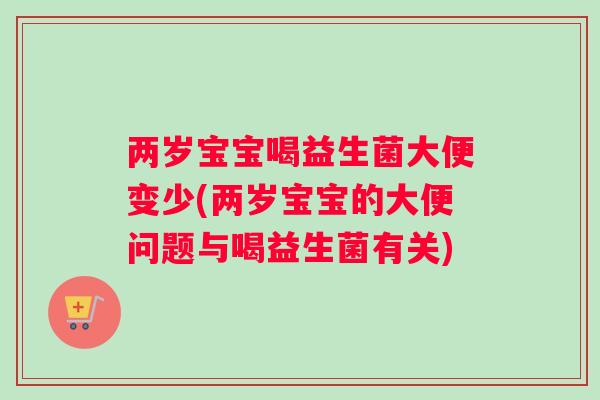 两岁宝宝喝益生菌大便变少(两岁宝宝的大便问题与喝益生菌有关)