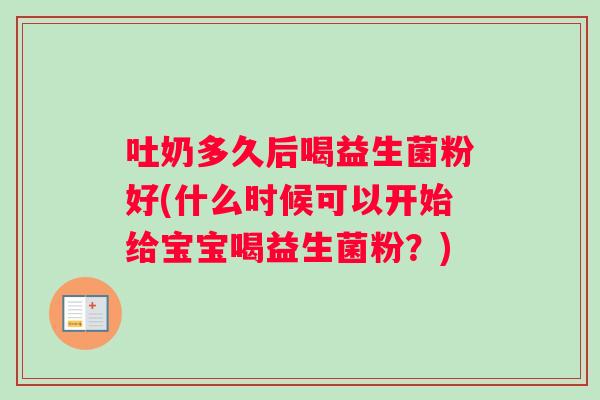 吐奶多久后喝益生菌粉好(什么时候可以开始给宝宝喝益生菌粉？)