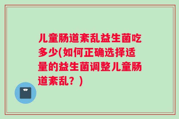 儿童肠道紊乱益生菌吃多少(如何正确选择适量的益生菌调整儿童肠道紊乱？)