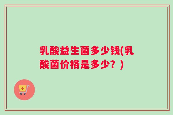 乳酸益生菌多少钱(乳酸菌价格是多少？)