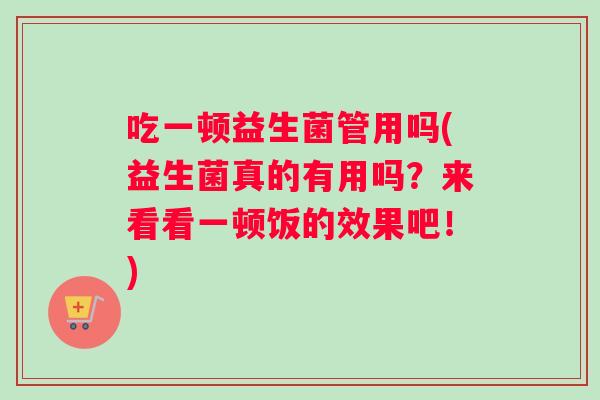 吃一顿益生菌管用吗(益生菌真的有用吗？来看看一顿饭的效果吧！)