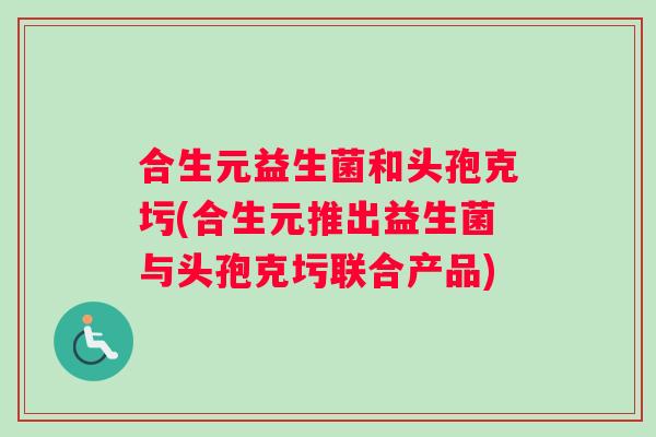 合生元益生菌和头孢克圬(合生元推出益生菌与头孢克圬联合产品)