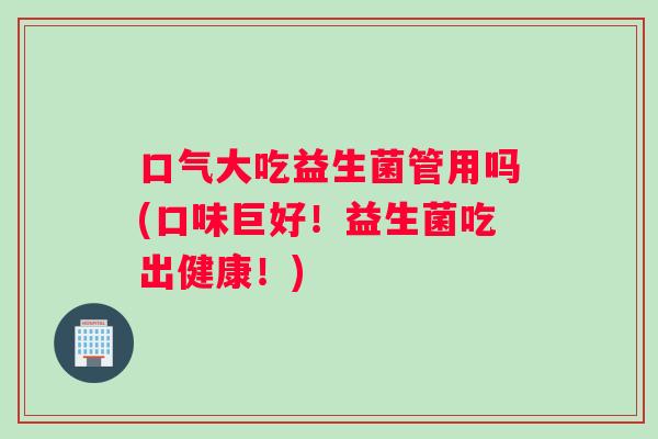 口气大吃益生菌管用吗(口味巨好！益生菌吃出健康！)