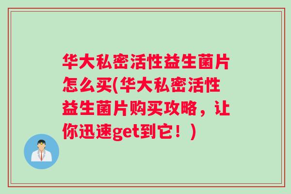 华大私密活性益生菌片怎么买(华大私密活性益生菌片购买攻略，让你迅速get到它！)