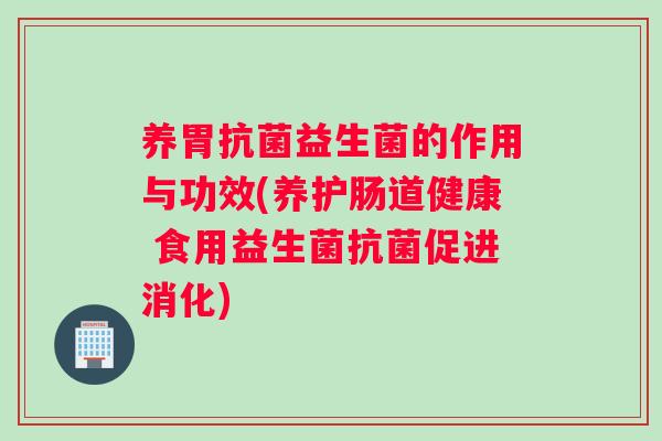 养胃抗菌益生菌的作用与功效(养护肠道健康 食用益生菌抗菌促进消化)