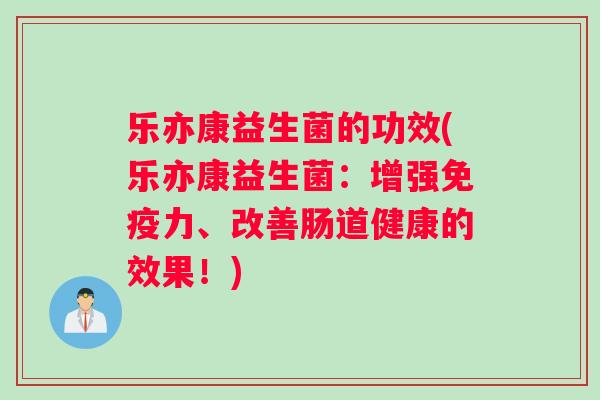 乐亦康益生菌的功效(乐亦康益生菌：增强免疫力、改善肠道健康的效果！)
