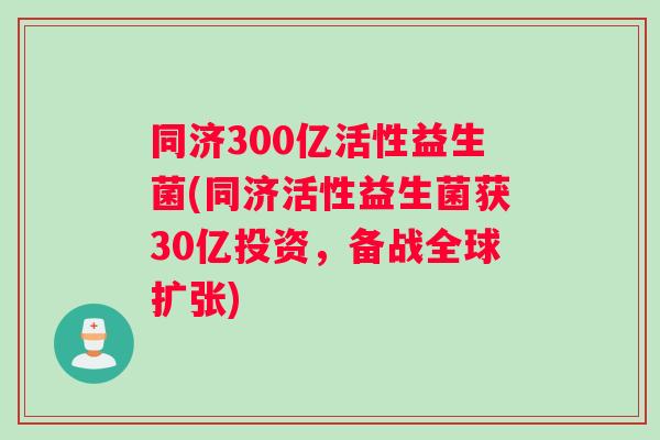 同济300亿活性益生菌(同济活性益生菌获30亿投资，备战全球扩张)