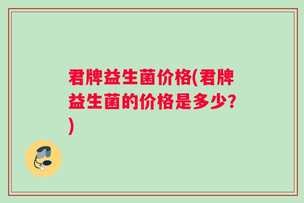 君牌益生菌价格(君牌益生菌的价格是多少？)