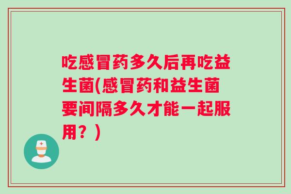 吃药多久后再吃益生菌(药和益生菌要间隔多久才能一起服用？)