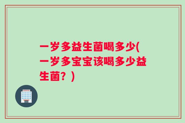 一岁多益生菌喝多少(一岁多宝宝该喝多少益生菌？)