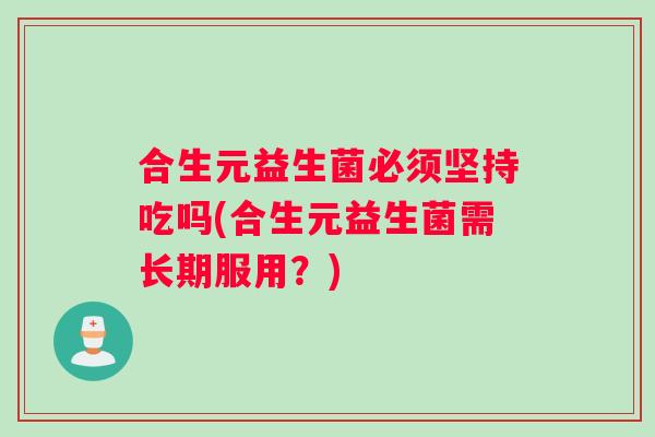 合生元益生菌必须坚持吃吗(合生元益生菌需长期服用？)