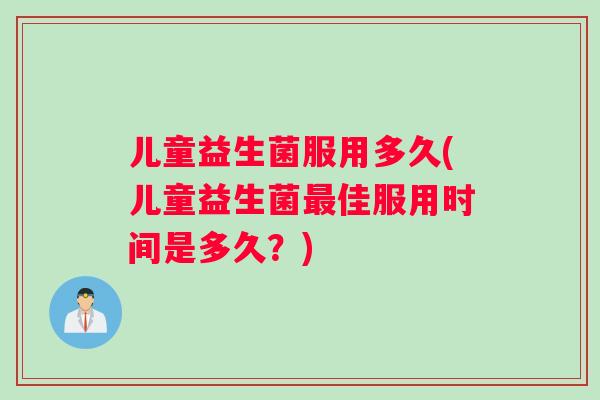 儿童益生菌服用多久(儿童益生菌最佳服用时间是多久？)