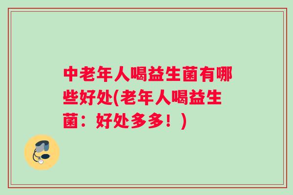 中老年人喝益生菌有哪些好处(老年人喝益生菌：好处多多！)