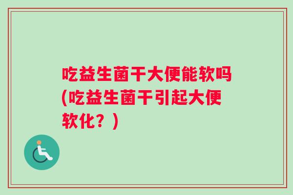 吃益生菌干大便能软吗(吃益生菌干引起大便软化？)