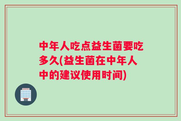 中年人吃点益生菌要吃多久(益生菌在中年人中的建议使用时间)