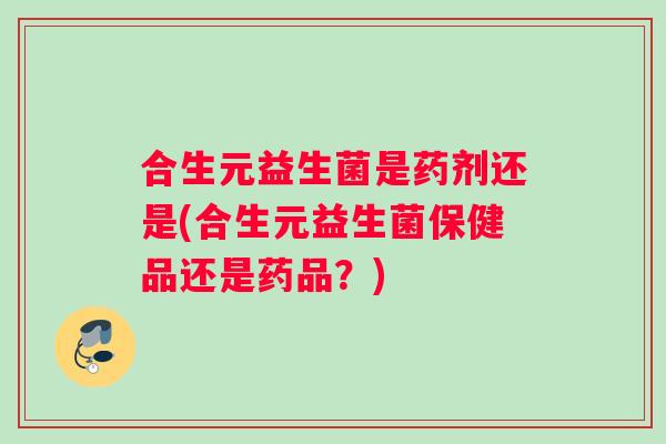 合生元益生菌是药剂还是(合生元益生菌保健品还是药品？)