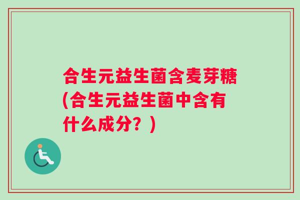 合生元益生菌含麦芽糖(合生元益生菌中含有什么成分？)