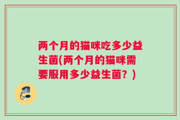 两个月的猫咪吃多少益生菌(两个月的猫咪需要服用多少益生菌？)