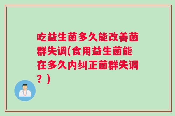 吃益生菌多久能改善菌群失调(食用益生菌能在多久内纠正菌群失调？)