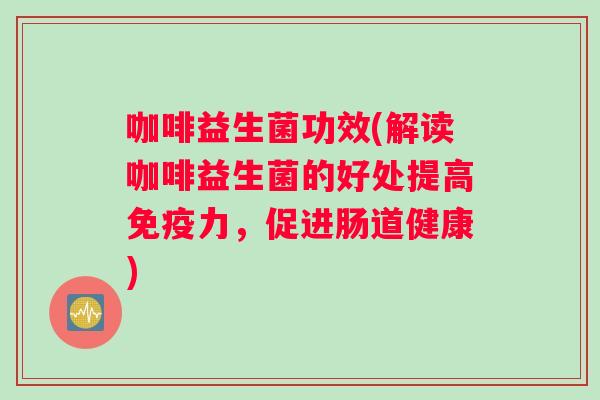 咖啡益生菌功效(解读咖啡益生菌的好处提高免疫力，促进肠道健康)